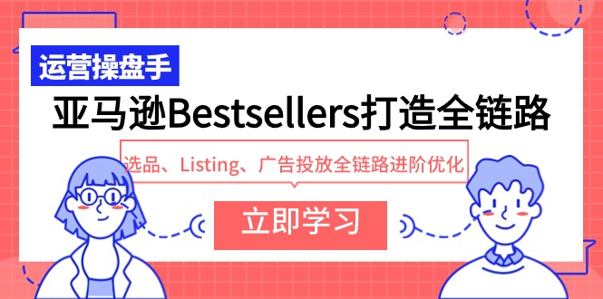 亚马逊Bestsellers全链路进阶优化：选品、Listing、广告投放-网赚项目资源库