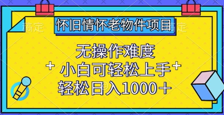 怀旧情怀老物件项目，无操作难度，小白轻松上手，日入1000+-网赚项目资源库