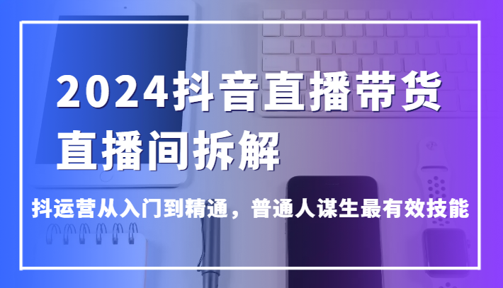 2024抖音直播带货技巧：抖运营入门到精通，普通人谋生必备技能-网赚项目资源库