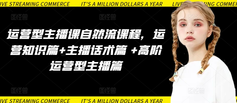 运营型主播课程：自然流量提升、话术技巧与高阶运营策略-网赚项目资源库