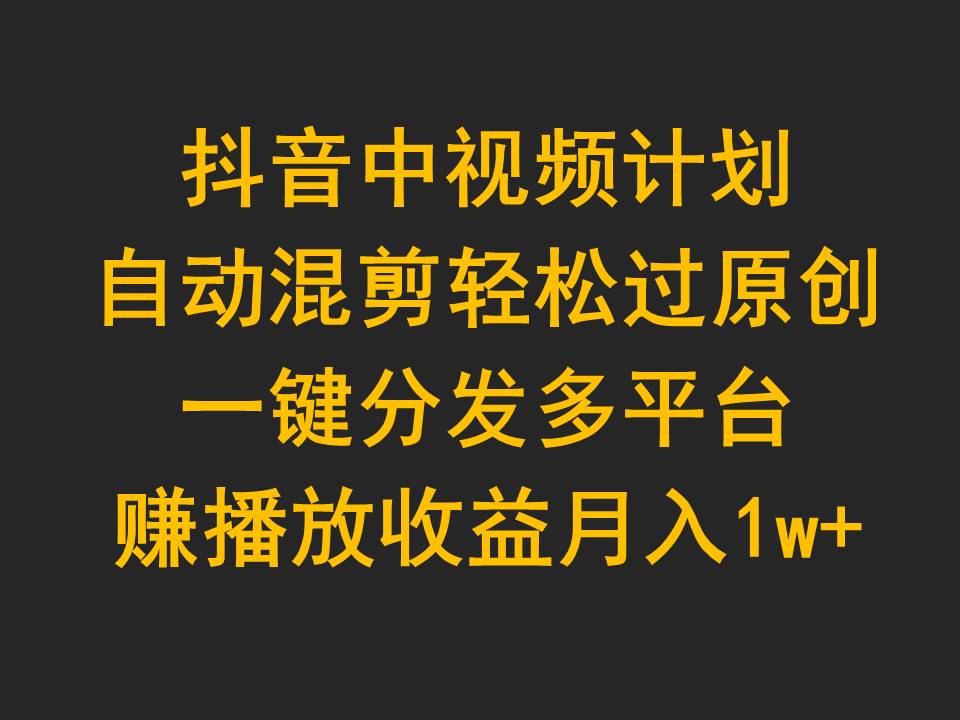 抖音视频计划：自动混剪轻松原创，一键分发多平台月入1w+-网赚项目资源库