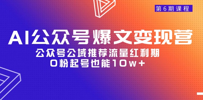 AI公众号爆文：06期变现营揭秘，公域流量红利期，0粉丝起号10万+-网赚项目资源库