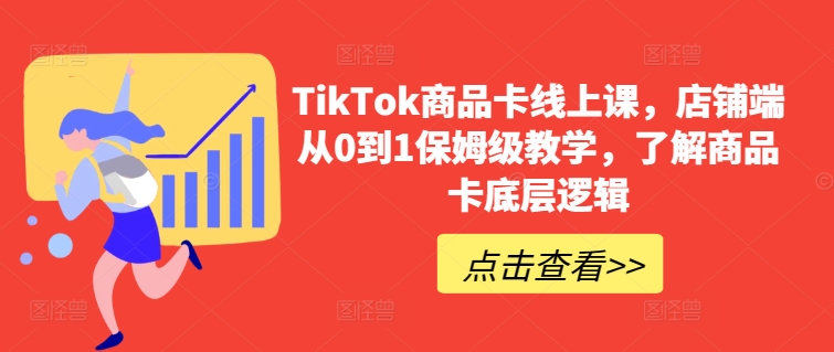 TikTok商品卡课程：店铺端从0到1保姆级教学，揭秘商品卡底层逻辑-网赚项目资源库