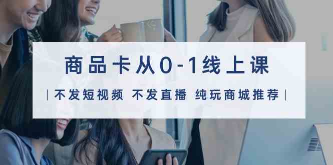 商品卡从0到1线上课（不发短视频 不发直播）纯玩商城推荐32节课-网赚项目资源库