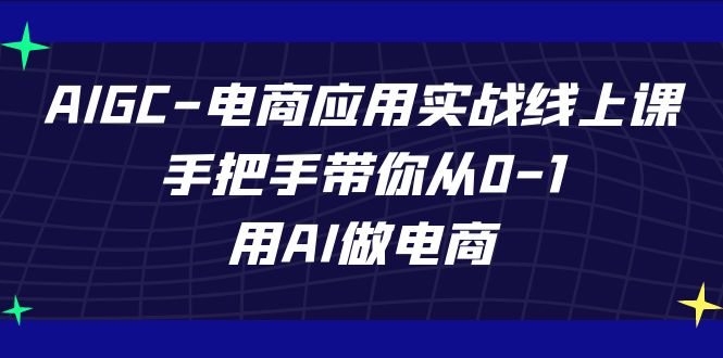 AIGC电商应用实战线上课：手把手教你从0到1，用AI做电商（更新39节）-网赚项目资源库