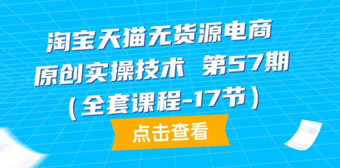 淘宝天猫无货源电商实操技术第57期全套课程（17节）-网赚项目资源库