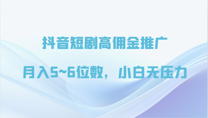 抖音短剧高佣金推广，月入5~6位数，小白轻松上手-网赚项目资源库