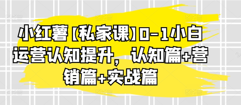 小红薯私家课：0-1运营小白认知提升，营销实战全攻略-网赚项目资源库
