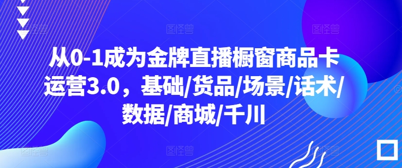 金牌直播橱窗商品卡运营3.0：从0到1的全面指南-网赚项目资源库