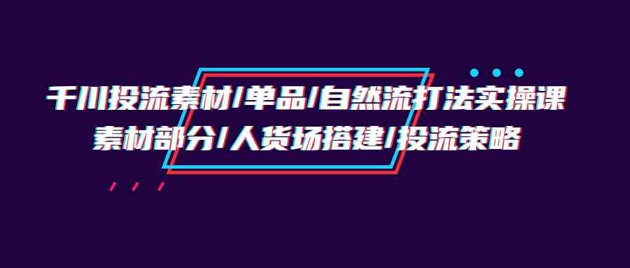 千川投流实操培训班：素材制作、人货场搭建与投流策略-网赚项目资源库