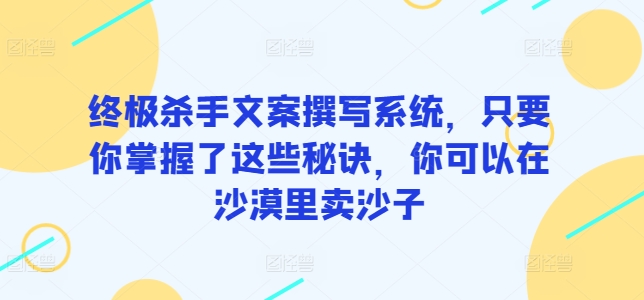 掌握终极杀手文案撰写系统，沙漠里卖沙子秘诀-网赚项目资源库