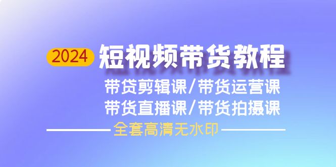 2024短视频带货全套教程:剪辑、运营、直播与拍摄技巧(高清无水印)-网赚项目资源库