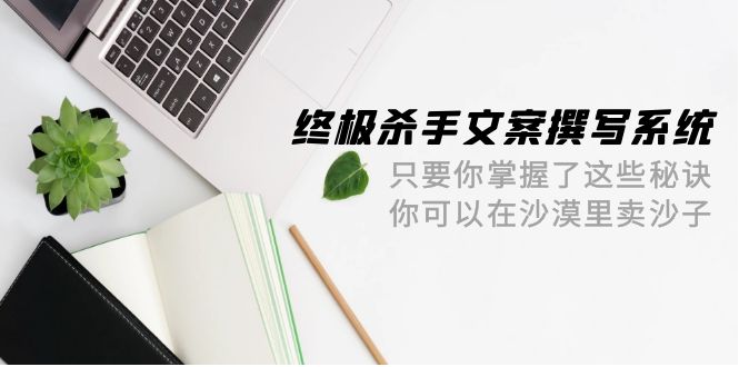 终极杀手文案系统：掌握秘诀，沙漠卖沙42节-网赚项目资源库
