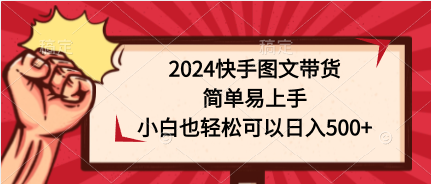 2024快手图文带货教程：简单易学，小白也能轻松日入500+-网赚项目资源库