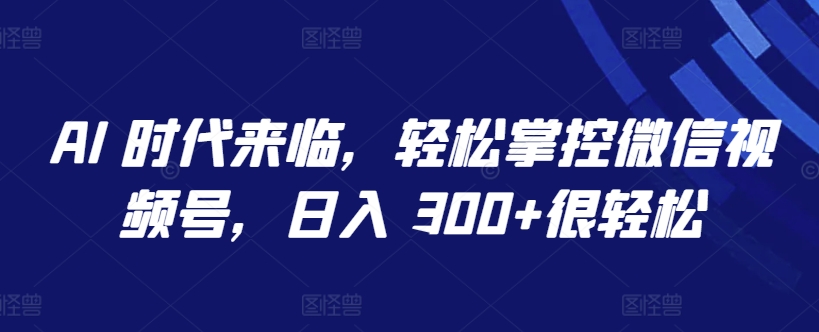 AI时代来临,轻松掌握微信视频号,日入300+不是梦-网赚项目资源库