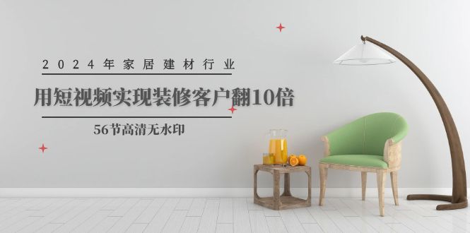 2024年家居建材行业，短视频营销助力客户翻10倍增长（56节高清无水印教程）-网赚项目资源库