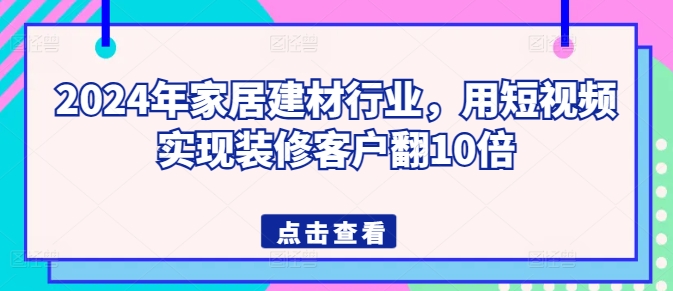 2024年家居建材行业，短视频营销助力客户翻10倍增长-网赚项目资源库