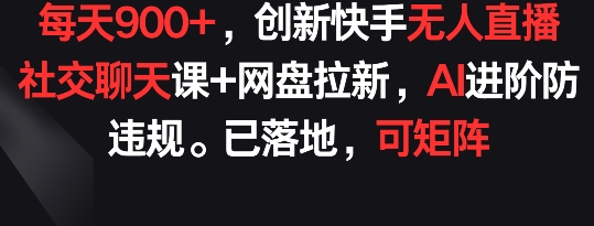 每天900+，创新快手无人直播社交聊天课+网盘拉新AI进阶防违规已落地可矩阵-网赚项目资源库