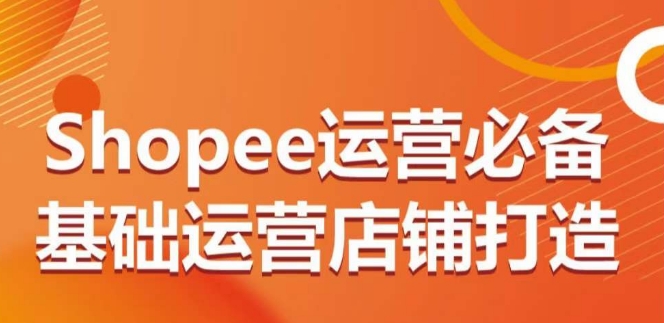 Shopee店铺运营基础：从零到一，多层次教程-网赚项目资源库