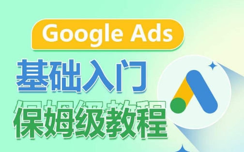 保姆级教程：Google Ads基础入门，系统拆解广告形式与关键词商业认知-网赚项目资源库