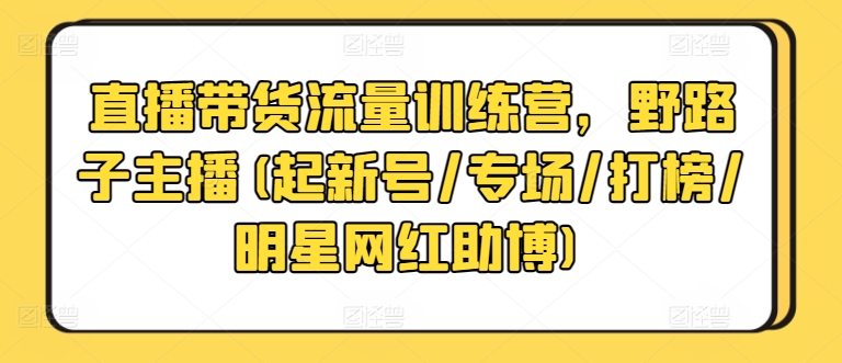 直播带货流量训练营：新号起航、专场打造、打榜策略、明星网红助力-网赚项目资源库