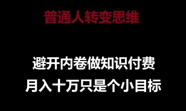 普通人如何转变思维，避开内卷做知识付费，实现月入十万的小目标-网赚项目资源库
