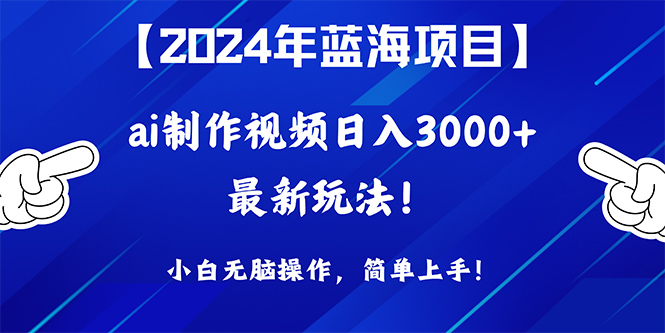 2024年蓝海项目：AI视频制作，日入3000+，小白轻松上手！-网赚项目资源库