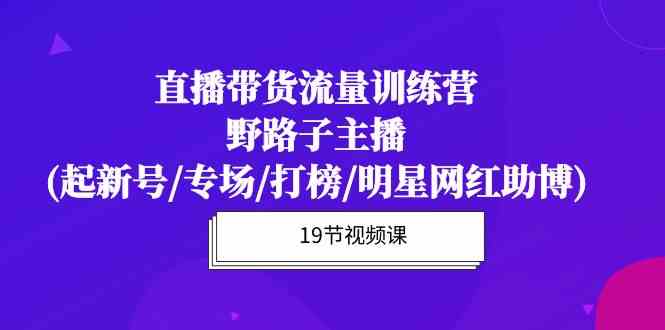 直播带货流量特训营：新号起航、专场打造、打榜策略、明星网红助力-网赚项目资源库