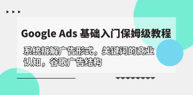 Google Ads基础入门：系统解析广告形式、关键词商业认知及谷歌广告结构-网赚项目资源库