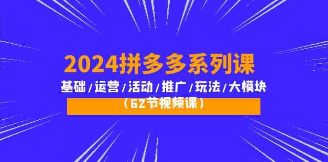 2024拼多多系列课程：基础到运营、活动推广、玩法大全（62节视频教程）-网赚项目资源库