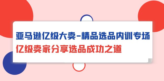 亚马逊亿级大卖精品选品内训专场：揭秘成功卖家的选品秘诀-网赚项目资源库