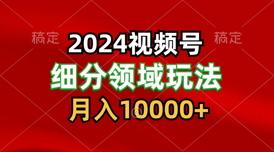 2024视频号赚钱攻略：每天5分钟，月入1万+-网赚项目资源库