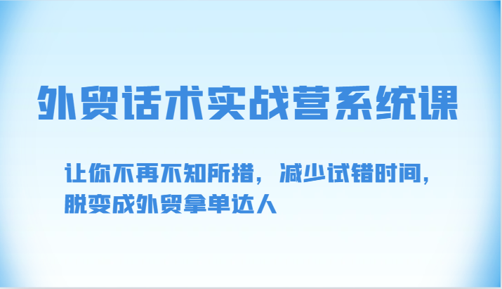 外贸话术实战营系统课：快速提升外贸能力，减少试错，成为拿单高手-网赚项目资源库