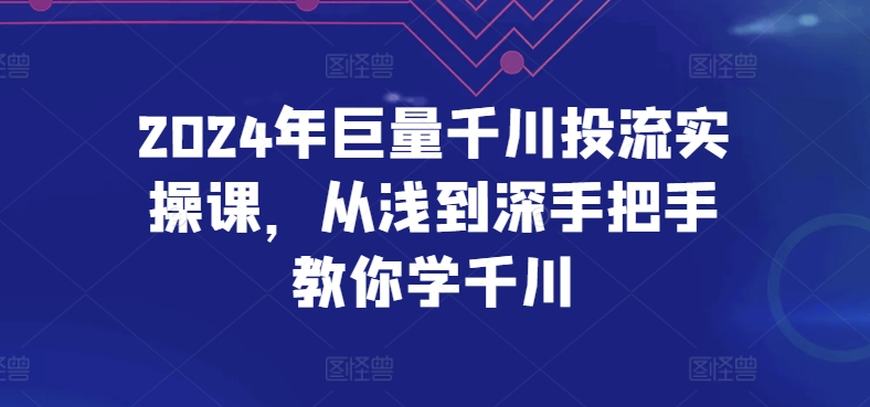 2024年巨量千川投流实操课：手把手教你从零到精通千川操作-网赚项目资源库