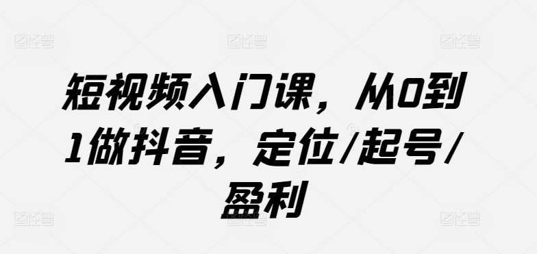 短视频入门教程：从零开始打造抖音账号，定位、起号到盈利策略-网赚项目资源库