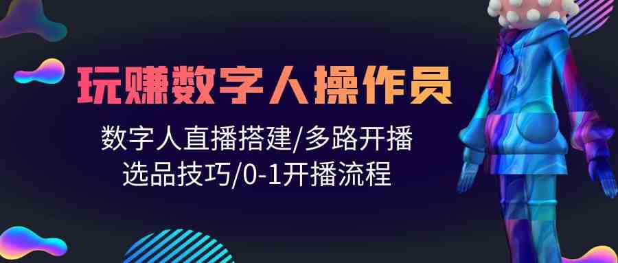 人人都能掌握的数字人直播技巧:搭建、多路开播、选品及0-1开播流程-网赚项目资源库