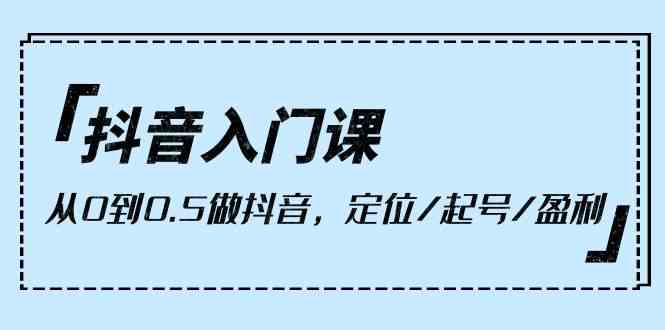 抖音入门课程：从零到一打造抖音账号，掌握定位、起号及盈利技巧（共9课时）-网赚项目资源库