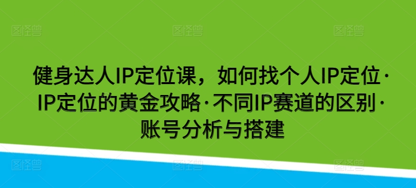 健身达人IP定位课程:掌握个人品牌打造黄金策略,解析不同赛道差异,账号分析与搭建技巧-网赚项目资源库