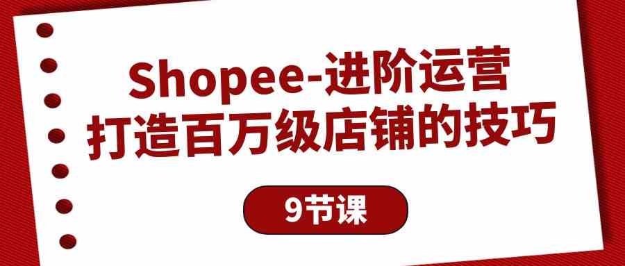 Shopee店铺运营进阶：9课掌握百万级销售秘籍-网赚项目资源库