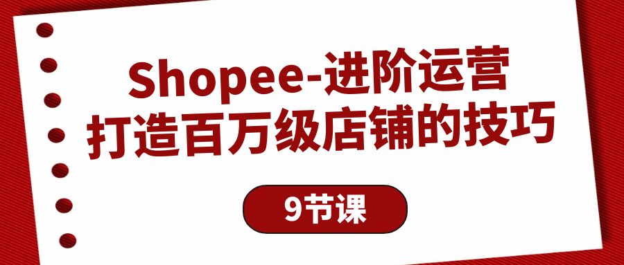 Shopee进阶运营:打造百万级店铺技巧(9节课程)-网赚项目资源库
