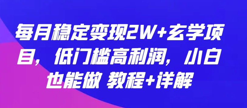 每月稳定变现2W+玄学项目，低门槛高利润，小白也能做 教程+详解-网赚项目资源库