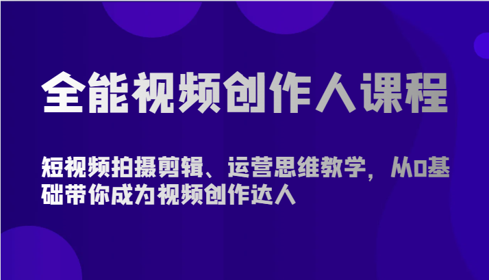 全能视频创作人课程：短视频拍摄剪辑与运营思维，零基础入门成为视频创作达人-网赚项目资源库