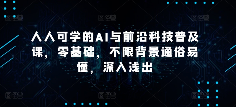 AI与前沿科技普及课：零基础入门，通俗易懂，深入浅出-网赚项目资源库