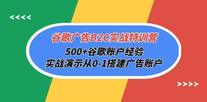 谷歌广告B2C实战特训营:500+经验分享,实战搭建广告账户-网赚项目资源库