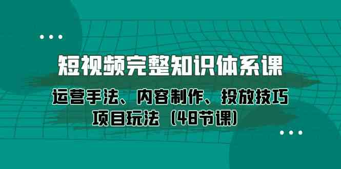 短视频运营全攻略：48课掌握内容制作、投放技巧及项目实战-网赚项目资源库