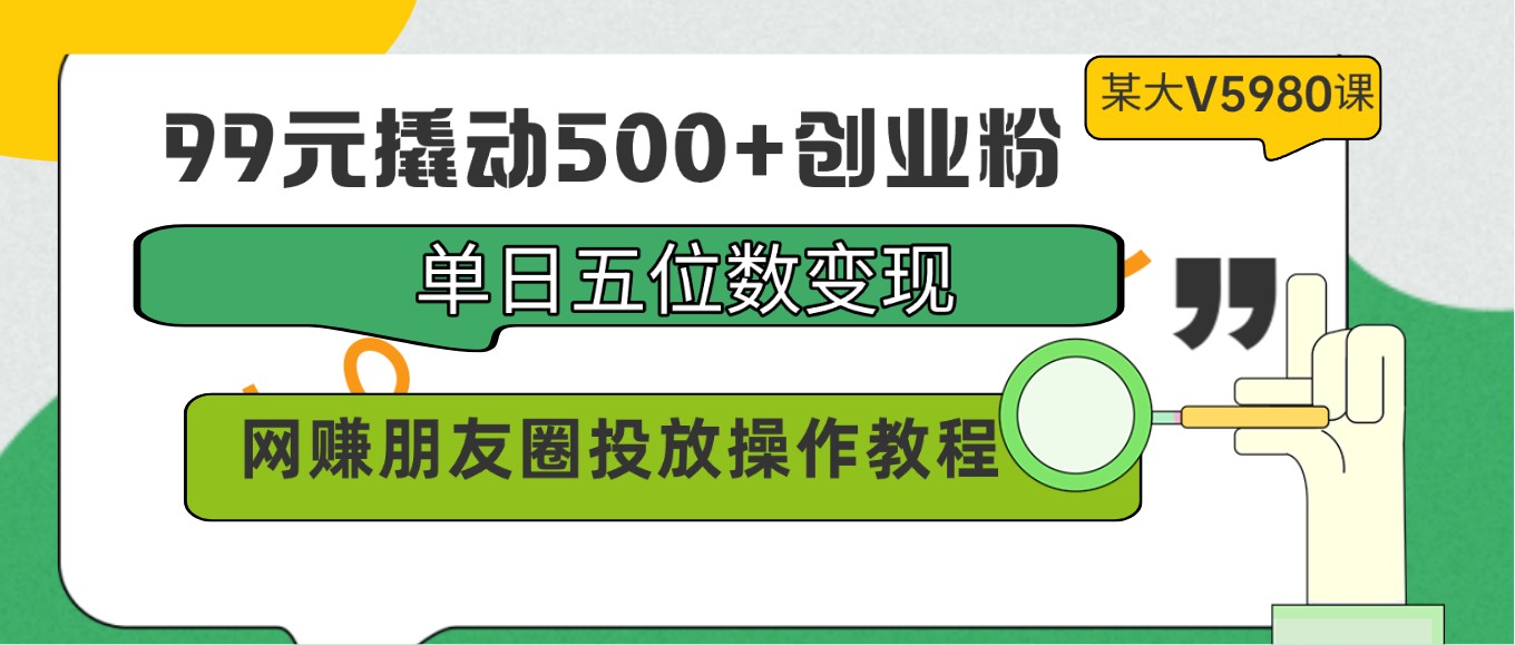 99元撬动500+创业粉，单日五位数变现，网赚朋友圈投放操作教程价值5980！-网赚项目资源库