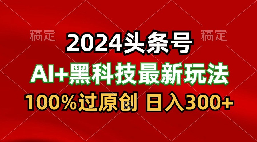 2024年AI头条黑科技收益猛撸，100%原创，三天起号，每天5分钟，月入1W+-网赚项目资源库