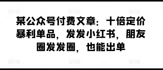 揭秘:如何通过小红书和朋友圈实现十倍利润的暴利单品销售-网赚项目资源库