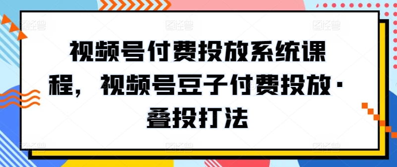 视频号付费投放系统课程：掌握豆子叠投技巧-网赚项目资源库