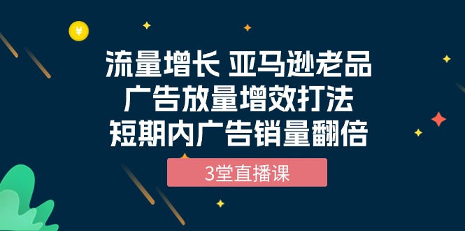 亚马逊老品广告放量增效策略，三节直播课助销量翻倍-网赚项目资源库